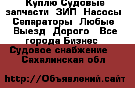 Куплю Судовые запчасти. ЗИП. Насосы. Сепараторы. Любые. Выезд. Дорого - Все города Бизнес » Судовое снабжение   . Сахалинская обл.